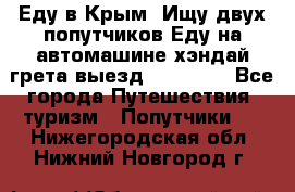 Еду в Крым. Ищу двух попутчиков.Еду на автомашине хэндай грета.выезд14.04.17. - Все города Путешествия, туризм » Попутчики   . Нижегородская обл.,Нижний Новгород г.